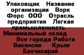 Упаковщик › Название организации ­ Ворк Форс, ООО › Отрасль предприятия ­ Легкая промышленность › Минимальный оклад ­ 25 000 - Все города Работа » Вакансии   . Крым,Бахчисарай